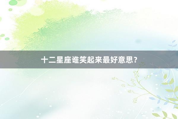 十二星座谁笑起来最好意思？