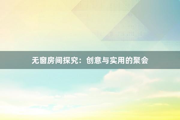 无窗房间探究：创意与实用的聚会