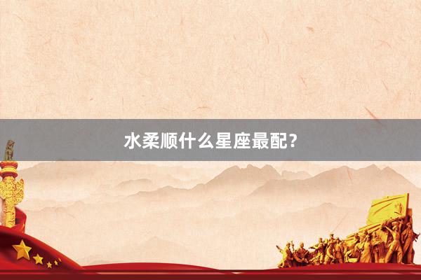 水柔顺什么星座最配？