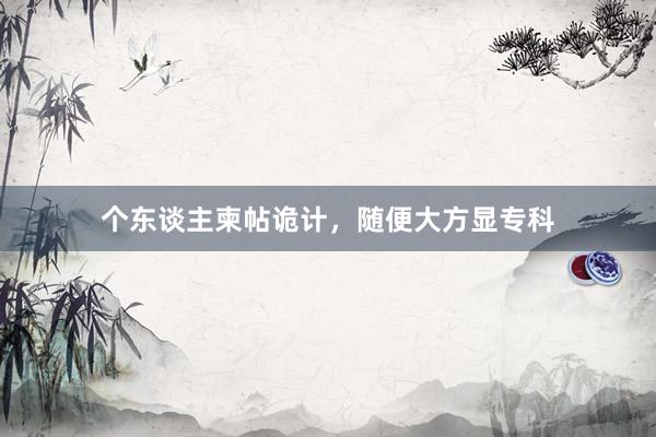 个东谈主柬帖诡计，随便大方显专科