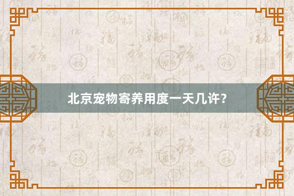 北京宠物寄养用度一天几许？