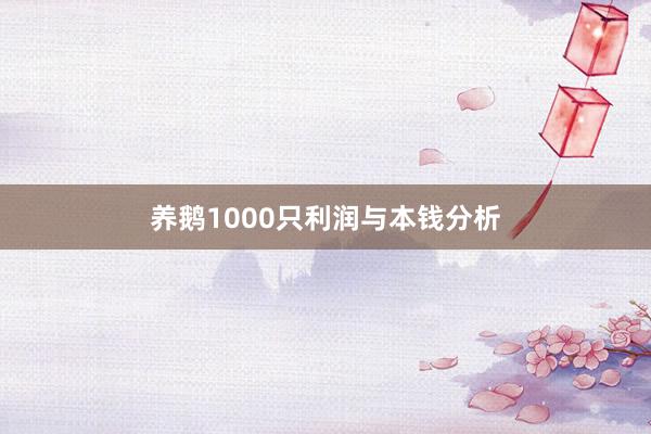 养鹅1000只利润与本钱分析
